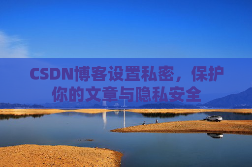 CSDN博客设置私密，保护你的文章与隐私安全
